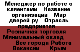 Менеджер по работе с клиентами › Название организации ­ Мир дверей.ру › Отрасль предприятия ­ Розничная торговля › Минимальный оклад ­ 35 000 - Все города Работа » Вакансии   . Крым,Бахчисарай